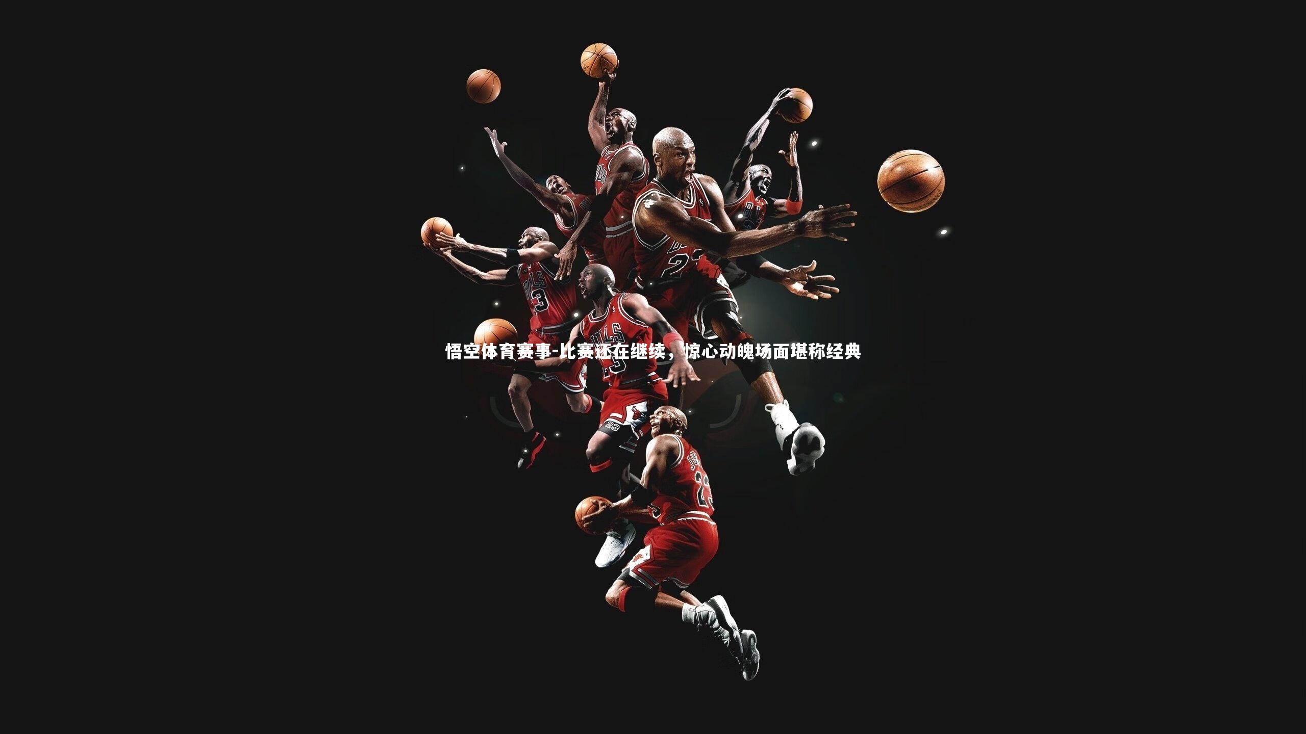 悟空体育赛事-比赛还在继续，惊心动魄场面堪称经典