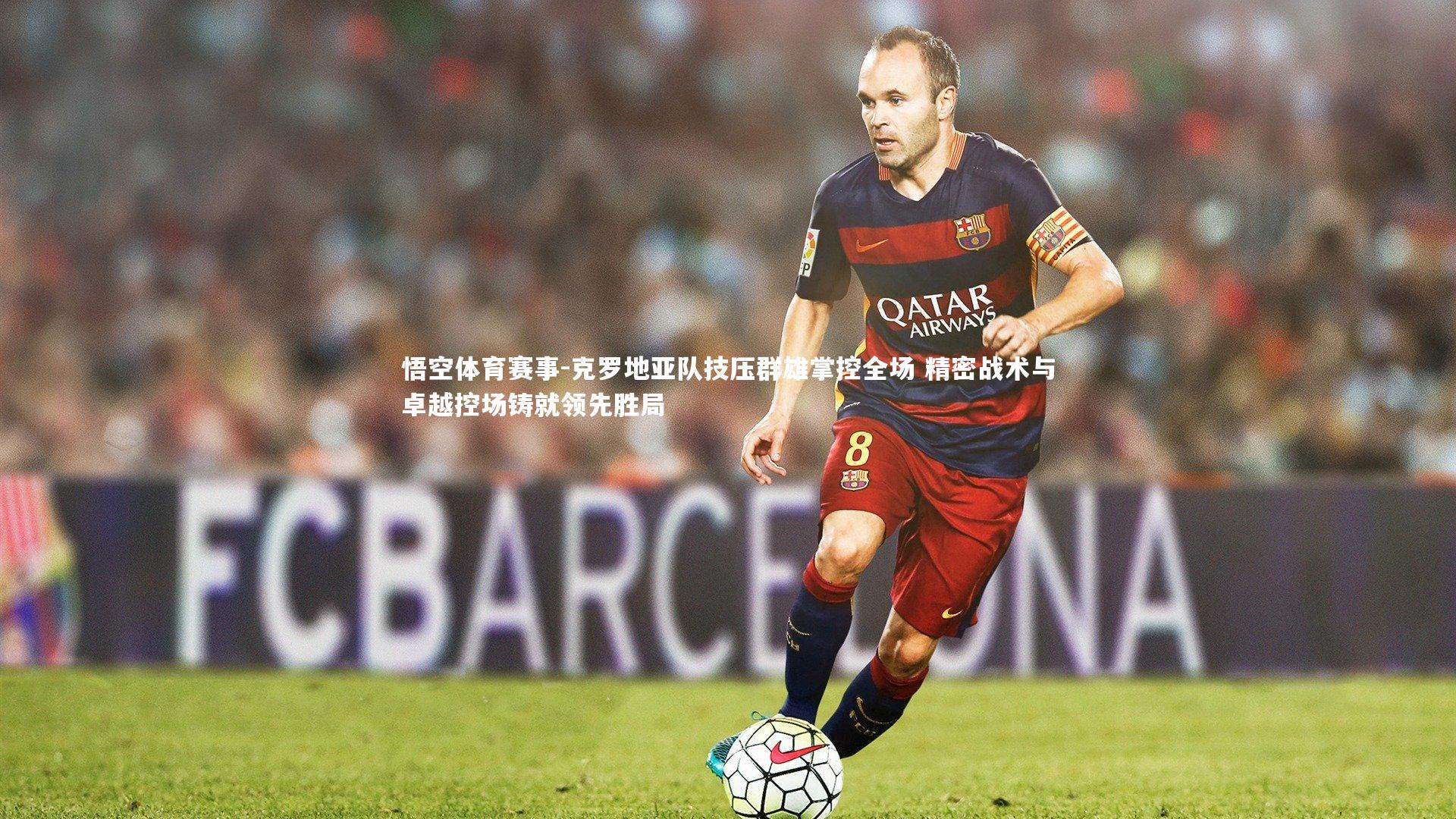 克罗地亚队技压群雄掌控全场 精密战术与卓越控场铸就领先胜局