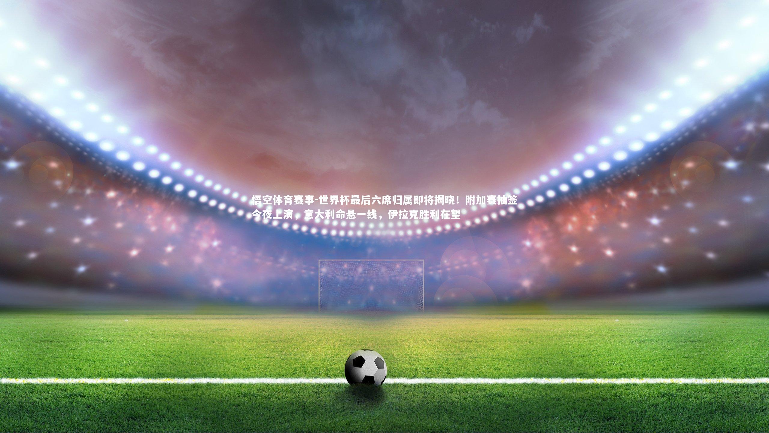 世界杯最后六席归属即将揭晓！附加赛抽签今夜上演，意大利命悬一线，伊拉克胜利在望