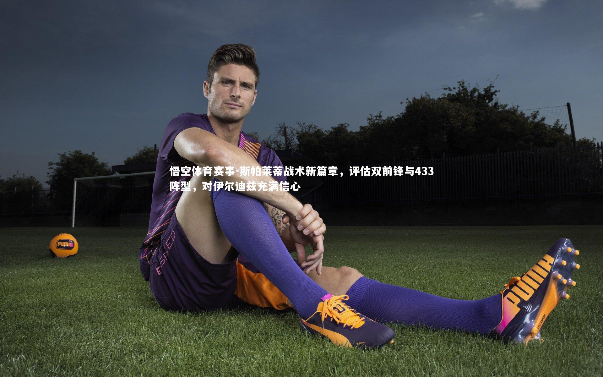 斯帕莱蒂战术新篇章,评估双前锋与433阵型,对伊尔迪兹充满信心