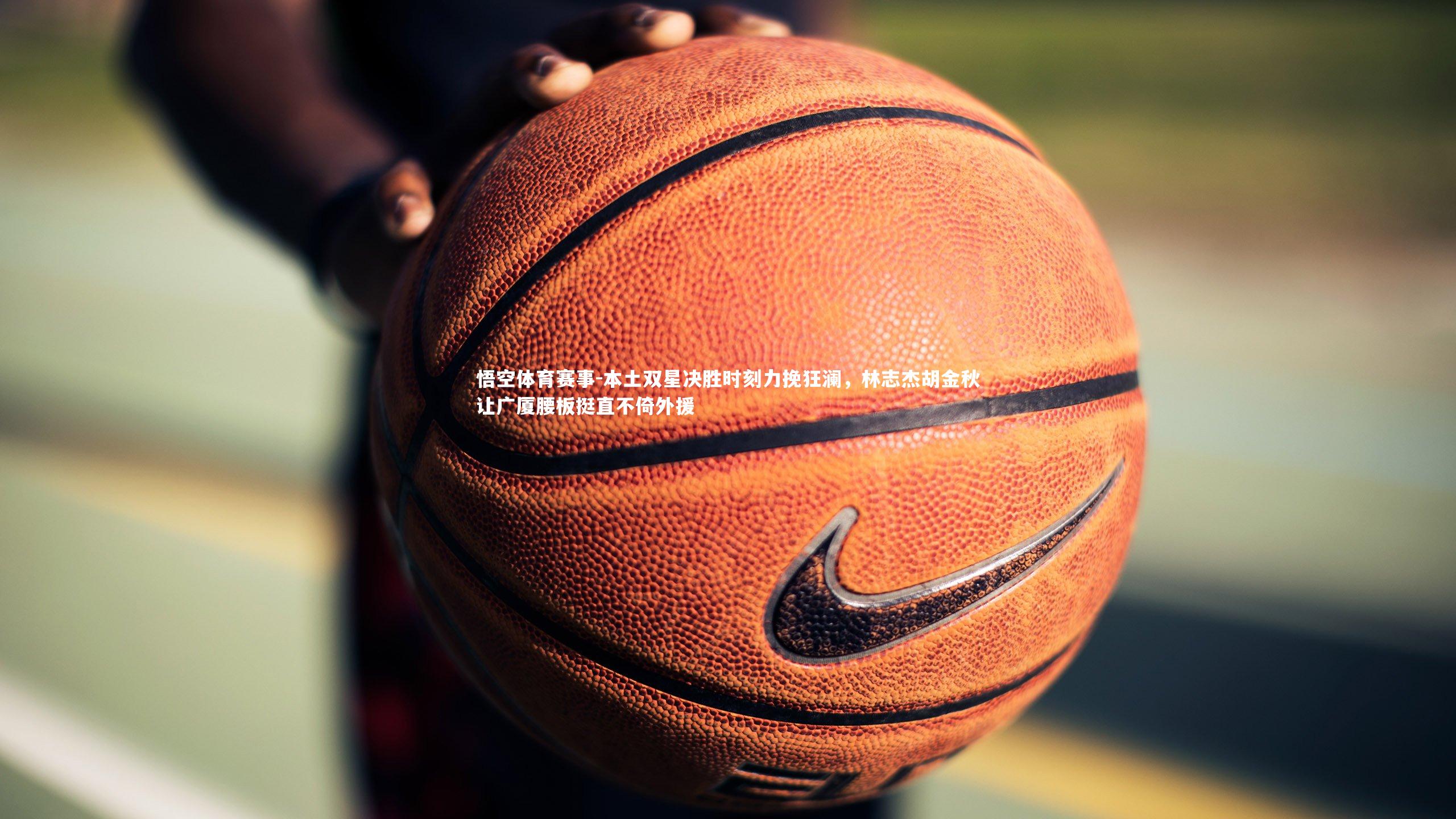 本土双星决胜时刻力挽狂澜,林志杰胡金秋让广厦腰板挺直不倚外援