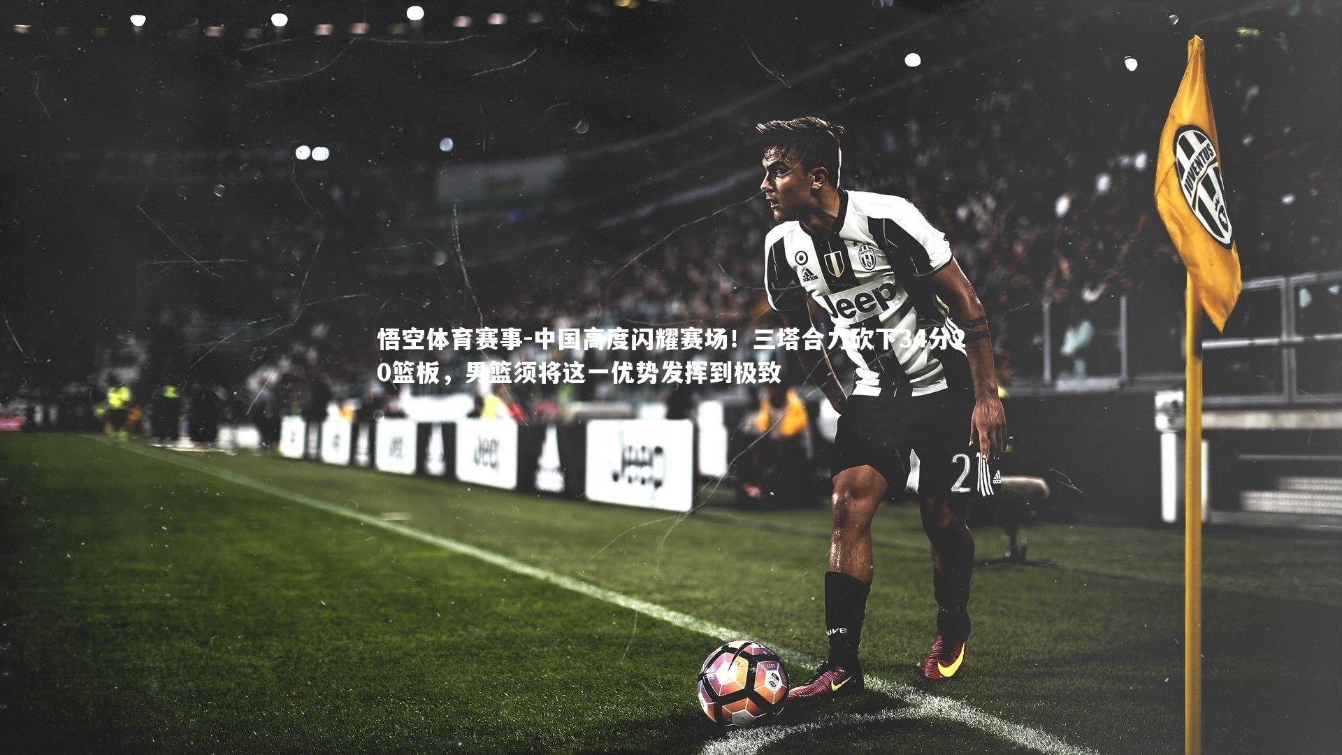 中国高度闪耀赛场！三塔合力砍下34分20篮板，男篮须将这一优势发挥到极致