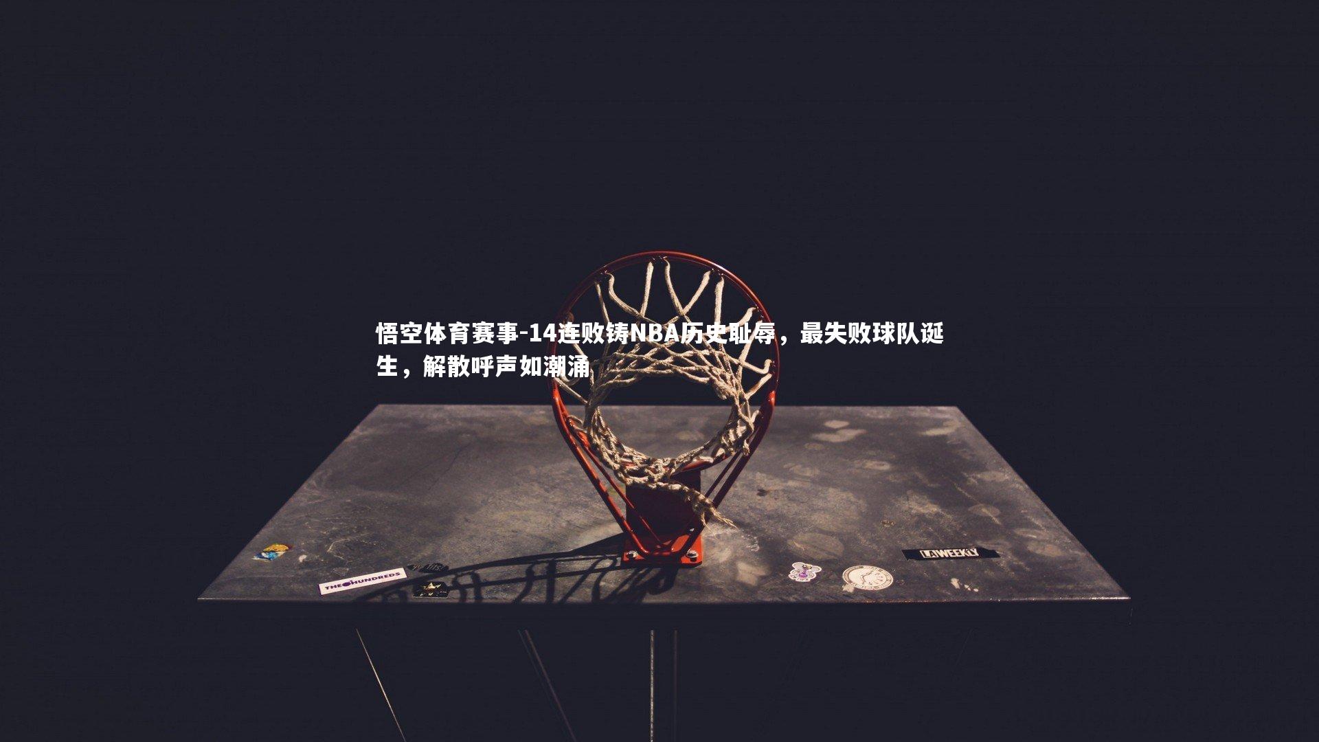 14连败铸NBA历史耻辱，最失败球队诞生，解散呼声如潮涌